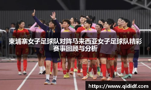 柬埔寨女子足球队对阵马来西亚女子足球队精彩赛事回顾与分析